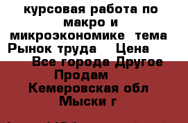 курсовая работа по макро и микроэкономике  тема “Рынок труда“ › Цена ­ 1 500 - Все города Другое » Продам   . Кемеровская обл.,Мыски г.